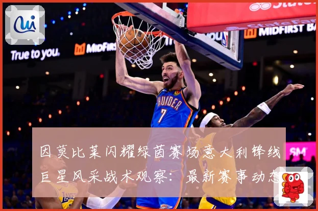 因莫比莱闪耀绿茵赛场意大利锋线巨星风采战术观察：最新赛事动态与深度分析