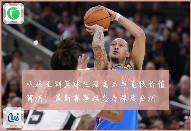 从狼王到篮球生涯高光与竞技价值解析：最新赛事动态与深度分析