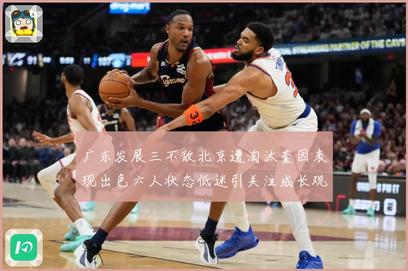 广东发展三不敌北京遭淘汰奎因表现出色六人状态低迷引关注成长观察：最新赛事动态与深度分析