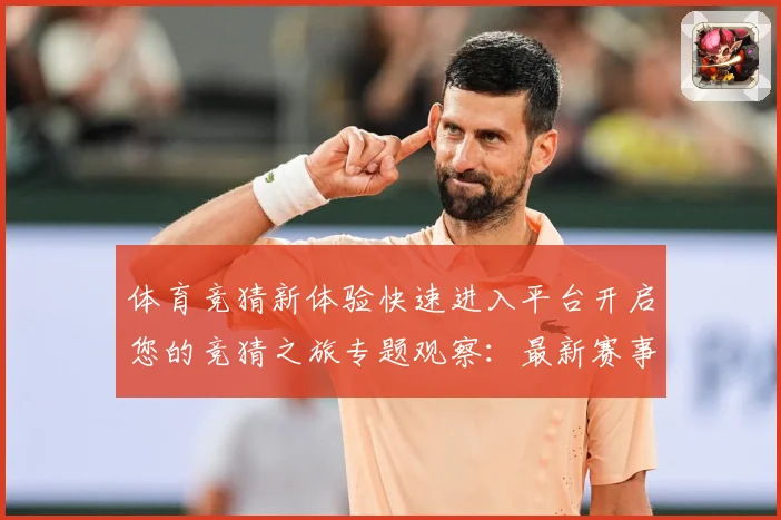 体育竞猜新体验快速进入平台开启您的竞猜之旅专题观察：最新赛事动态与深度分析