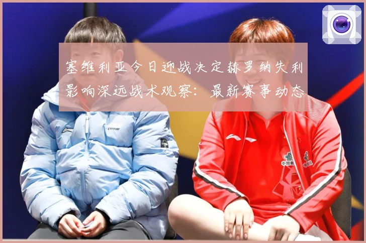 塞维利亚今日迎战决定赫罗纳失利影响深远战术观察：最新赛事动态与深度分析