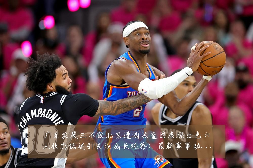 广东发展三不敌北京遭淘汰奎因表现出色六人状态低迷引关注成长观察:最新赛事动态与深度分析