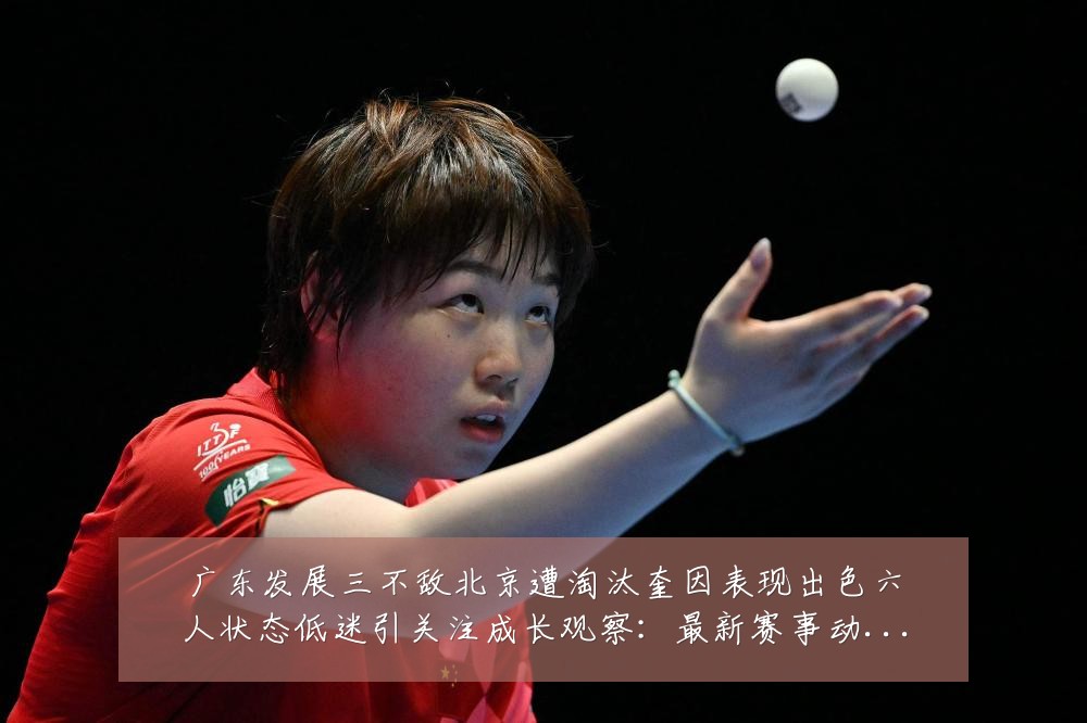 广东发展三不敌北京遭淘汰奎因表现出色六人状态低迷引关注成长观察:最新赛事动态与深度分析