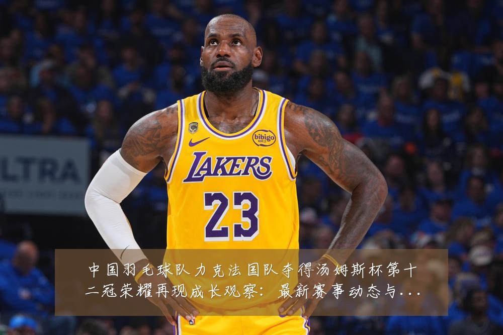 中国羽毛球队力克法国队夺得汤姆斯杯第十二冠荣耀再现成长观察:最新赛事动态与深度分析