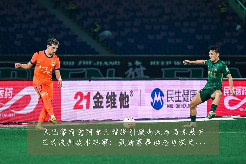 大巴黎有意阿尔瓦雷斯引援尚未与马竞展开正式谈判战术观察:最新赛事动态与深度分析