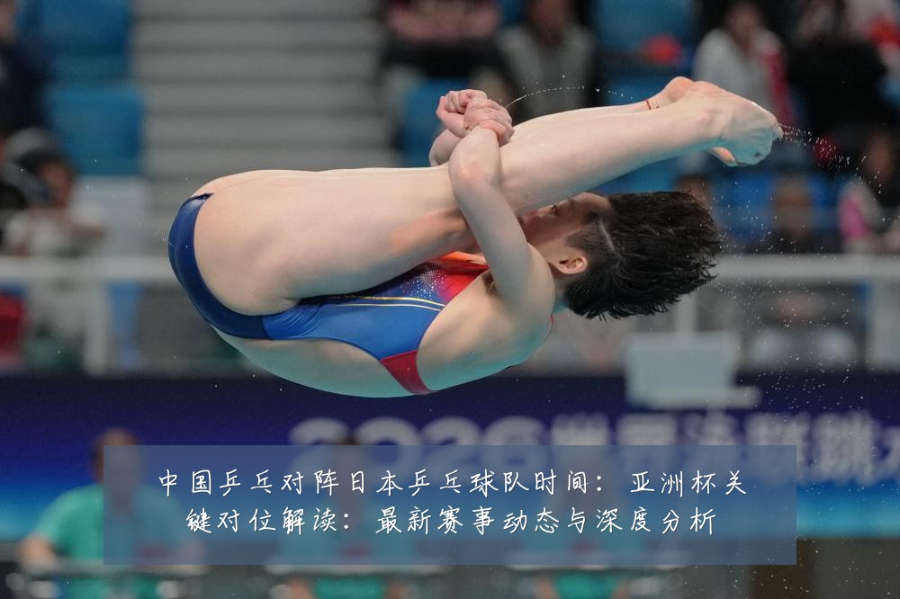 中国乒乓对阵日本乒乓球队时间:亚洲杯关键对位解读:最新赛事动态与深度分析