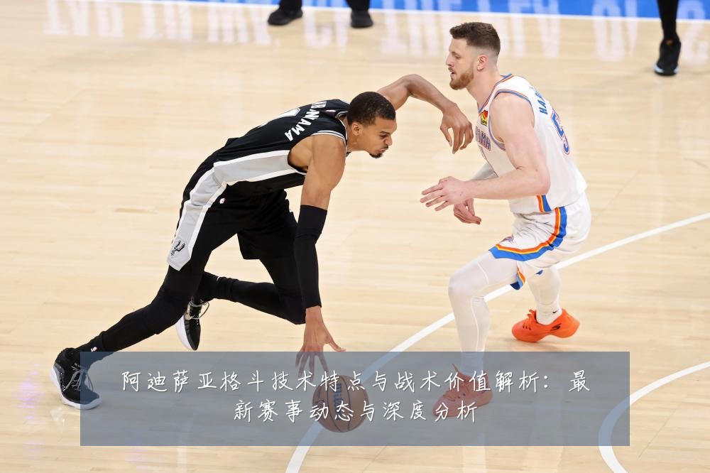 阿迪萨亚格斗技术特点与战术价值解析:最新赛事动态与深度分析