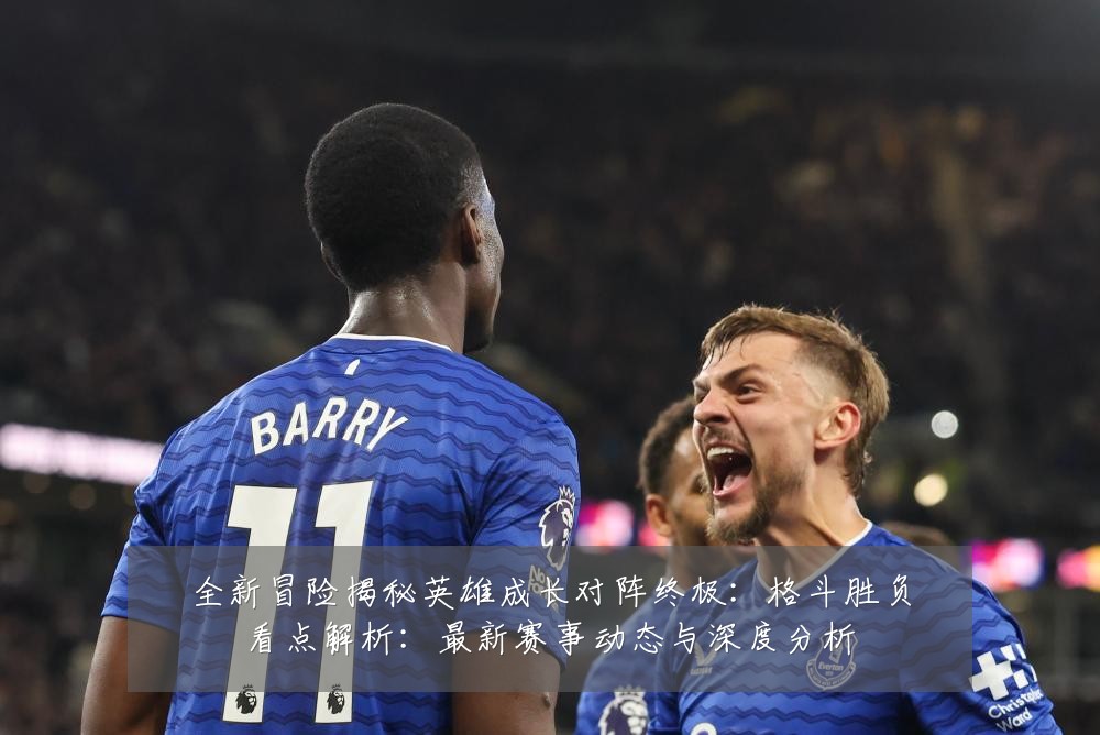 全新冒险揭秘英雄成长对阵终极:格斗胜负看点解析:最新赛事动态与深度分析
